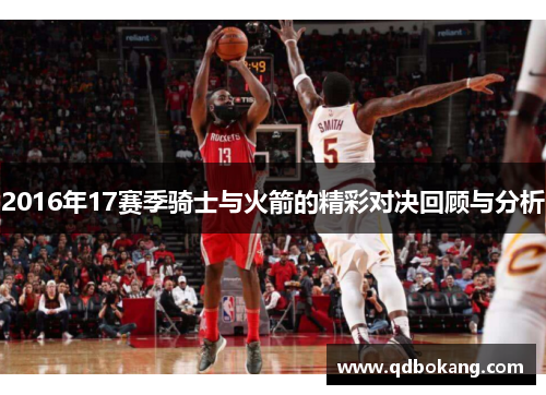 2016年17赛季骑士与火箭的精彩对决回顾与分析