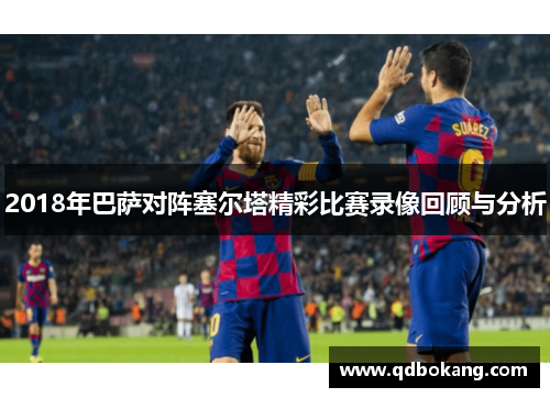 2018年巴萨对阵塞尔塔精彩比赛录像回顾与分析