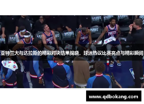 亚特兰大与达拉斯的精彩对决结果揭晓，球迷热议比赛亮点与精彩瞬间