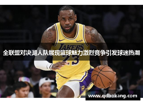 全联盟对决湖人队展现篮球魅力激烈竞争引发球迷热潮