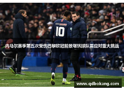 内马尔赛季第五次受伤巴黎欧冠前景堪忧球队需应对重大挑战