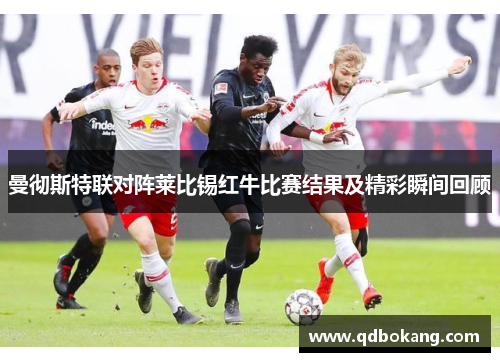 曼彻斯特联对阵莱比锡红牛比赛结果及精彩瞬间回顾