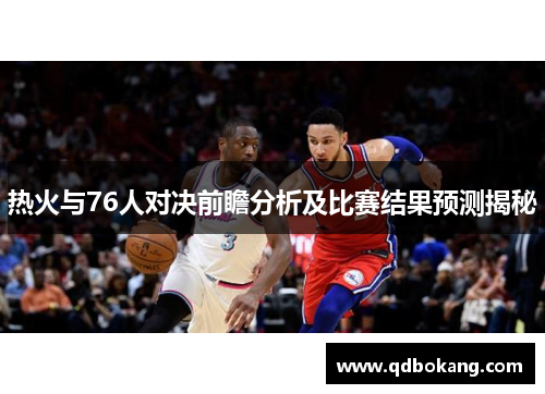 热火与76人对决前瞻分析及比赛结果预测揭秘