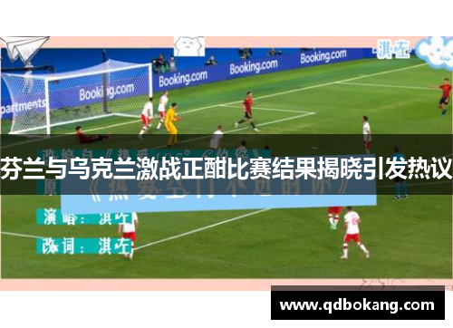 芬兰与乌克兰激战正酣比赛结果揭晓引发热议