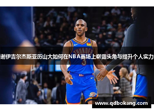 谢伊吉尔杰斯亚历山大如何在NBA赛场上崭露头角与提升个人实力